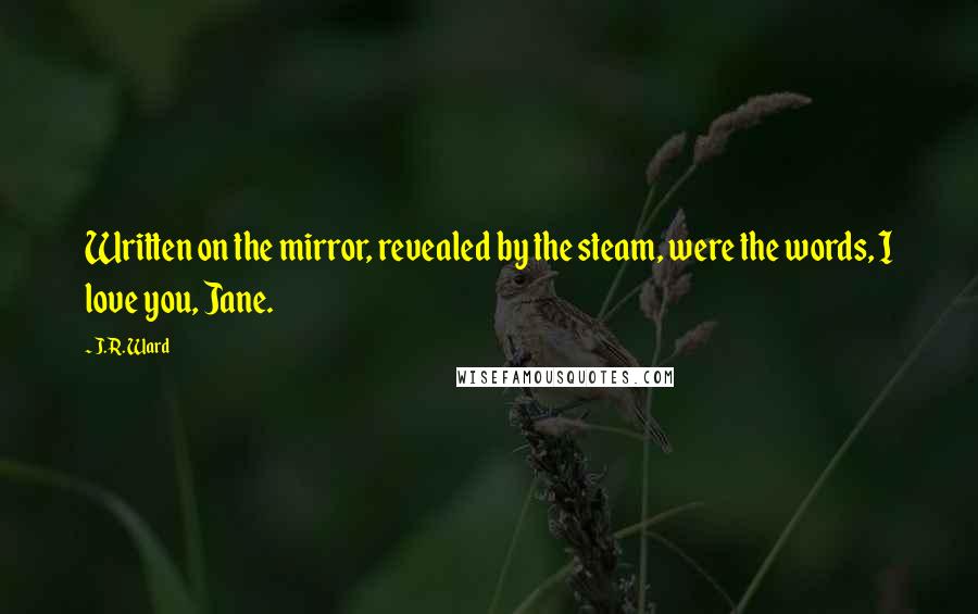 J.R. Ward Quotes: Written on the mirror, revealed by the steam, were the words, I love you, Jane.