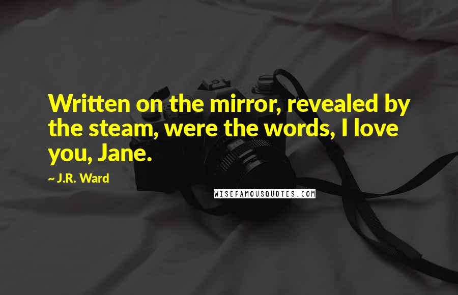 J.R. Ward Quotes: Written on the mirror, revealed by the steam, were the words, I love you, Jane.