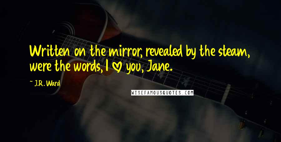 J.R. Ward Quotes: Written on the mirror, revealed by the steam, were the words, I love you, Jane.