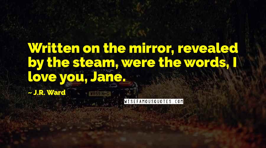 J.R. Ward Quotes: Written on the mirror, revealed by the steam, were the words, I love you, Jane.