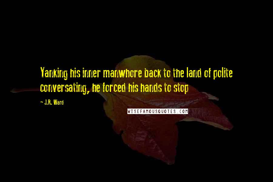 J.R. Ward Quotes: Yanking his inner manwhore back to the land of polite conversating, he forced his hands to stop