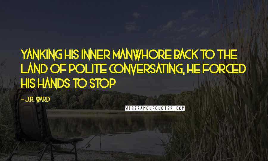 J.R. Ward Quotes: Yanking his inner manwhore back to the land of polite conversating, he forced his hands to stop