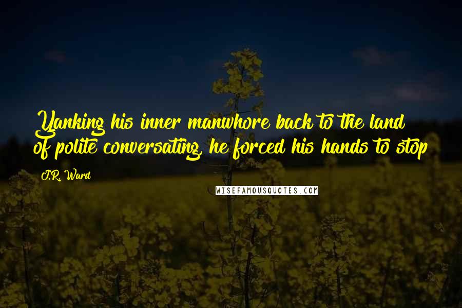 J.R. Ward Quotes: Yanking his inner manwhore back to the land of polite conversating, he forced his hands to stop