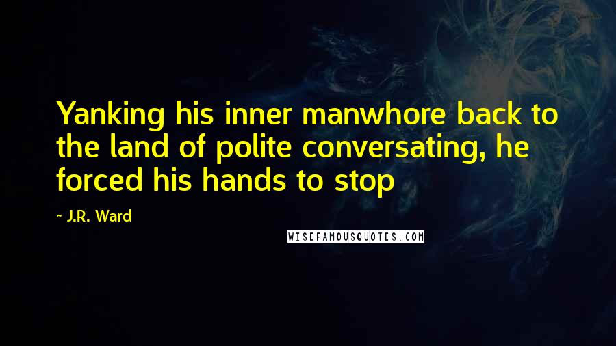 J.R. Ward Quotes: Yanking his inner manwhore back to the land of polite conversating, he forced his hands to stop