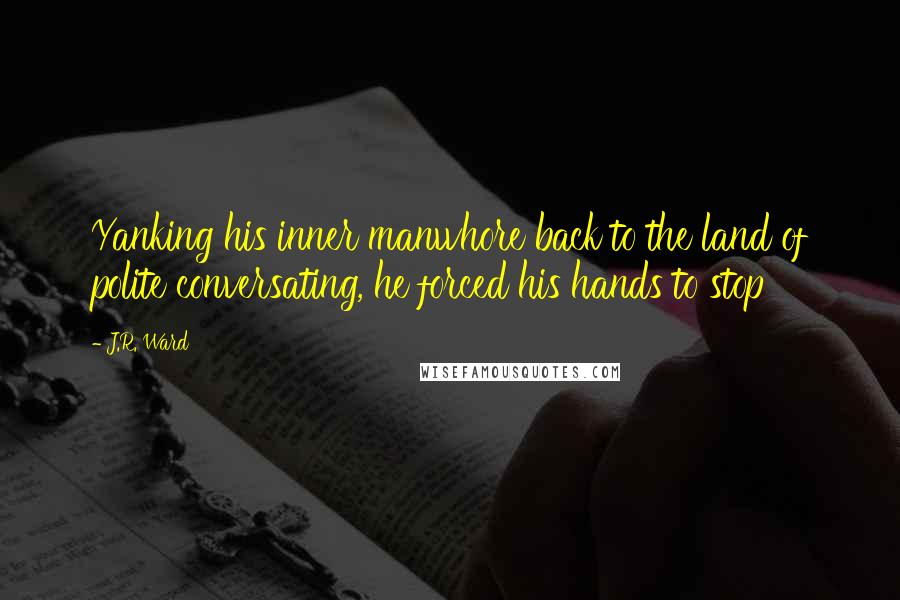 J.R. Ward Quotes: Yanking his inner manwhore back to the land of polite conversating, he forced his hands to stop
