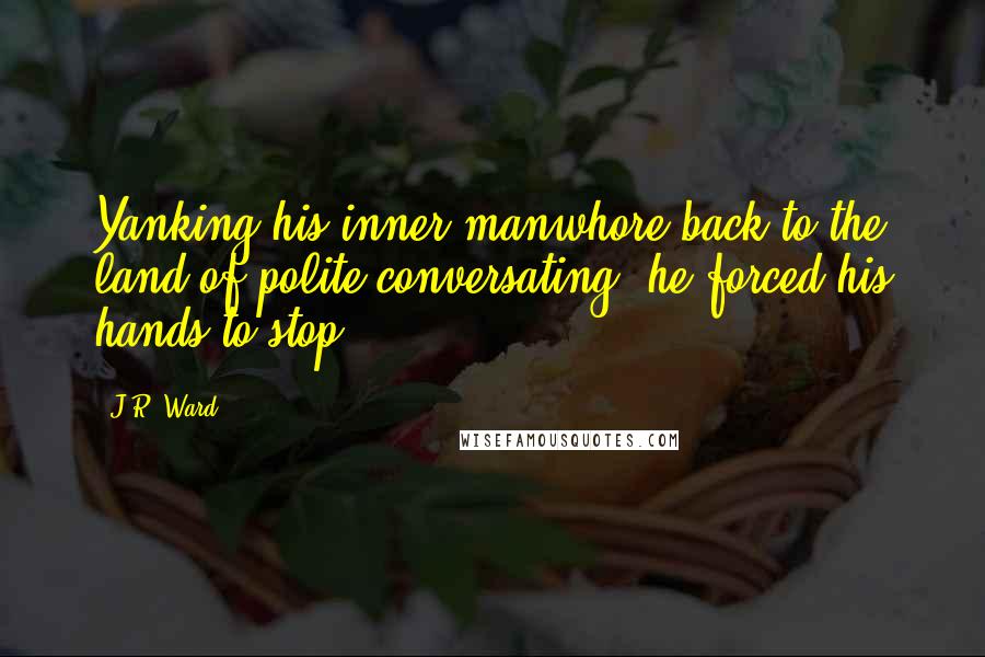 J.R. Ward Quotes: Yanking his inner manwhore back to the land of polite conversating, he forced his hands to stop