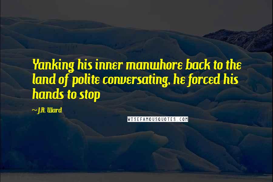 J.R. Ward Quotes: Yanking his inner manwhore back to the land of polite conversating, he forced his hands to stop