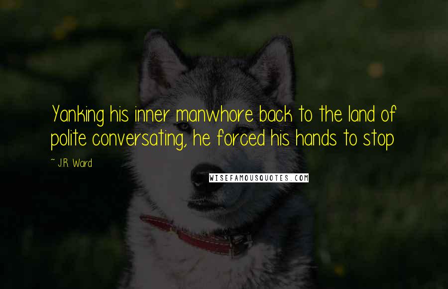 J.R. Ward Quotes: Yanking his inner manwhore back to the land of polite conversating, he forced his hands to stop