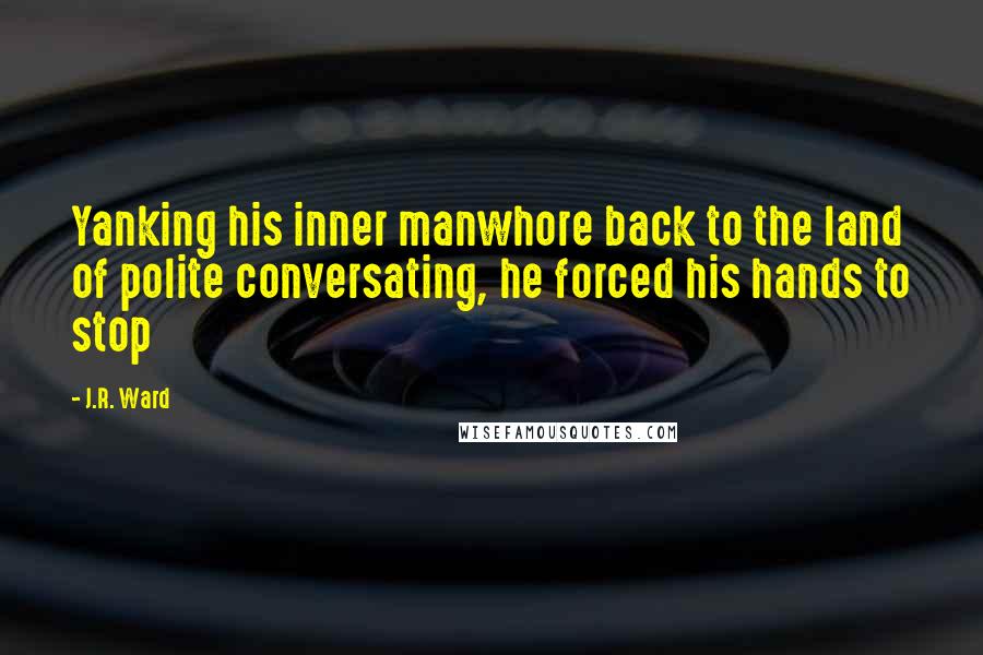 J.R. Ward Quotes: Yanking his inner manwhore back to the land of polite conversating, he forced his hands to stop