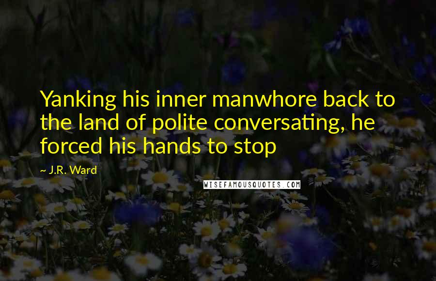 J.R. Ward Quotes: Yanking his inner manwhore back to the land of polite conversating, he forced his hands to stop