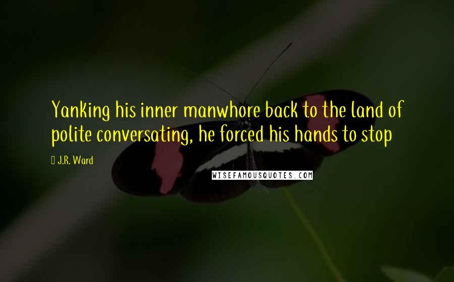 J.R. Ward Quotes: Yanking his inner manwhore back to the land of polite conversating, he forced his hands to stop