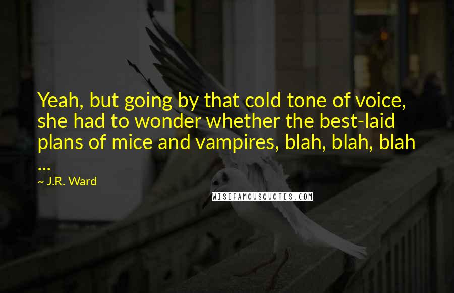 J.R. Ward Quotes: Yeah, but going by that cold tone of voice, she had to wonder whether the best-laid plans of mice and vampires, blah, blah, blah ...