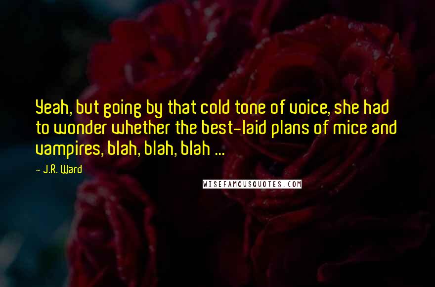 J.R. Ward Quotes: Yeah, but going by that cold tone of voice, she had to wonder whether the best-laid plans of mice and vampires, blah, blah, blah ...