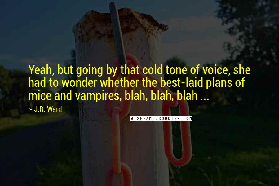 J.R. Ward Quotes: Yeah, but going by that cold tone of voice, she had to wonder whether the best-laid plans of mice and vampires, blah, blah, blah ...