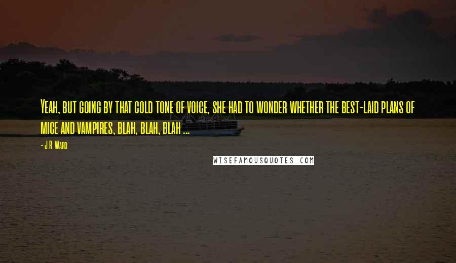 J.R. Ward Quotes: Yeah, but going by that cold tone of voice, she had to wonder whether the best-laid plans of mice and vampires, blah, blah, blah ...