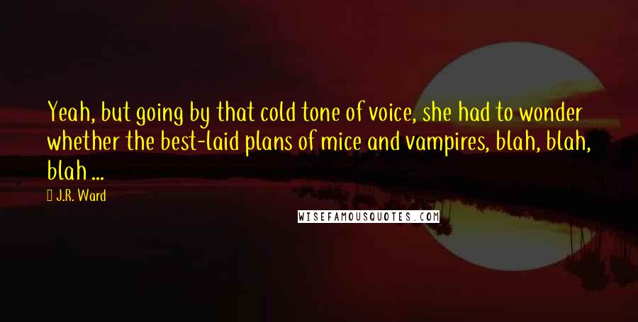 J.R. Ward Quotes: Yeah, but going by that cold tone of voice, she had to wonder whether the best-laid plans of mice and vampires, blah, blah, blah ...