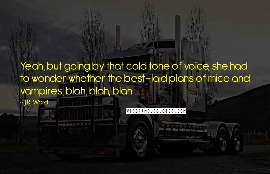 J.R. Ward Quotes: Yeah, but going by that cold tone of voice, she had to wonder whether the best-laid plans of mice and vampires, blah, blah, blah ...