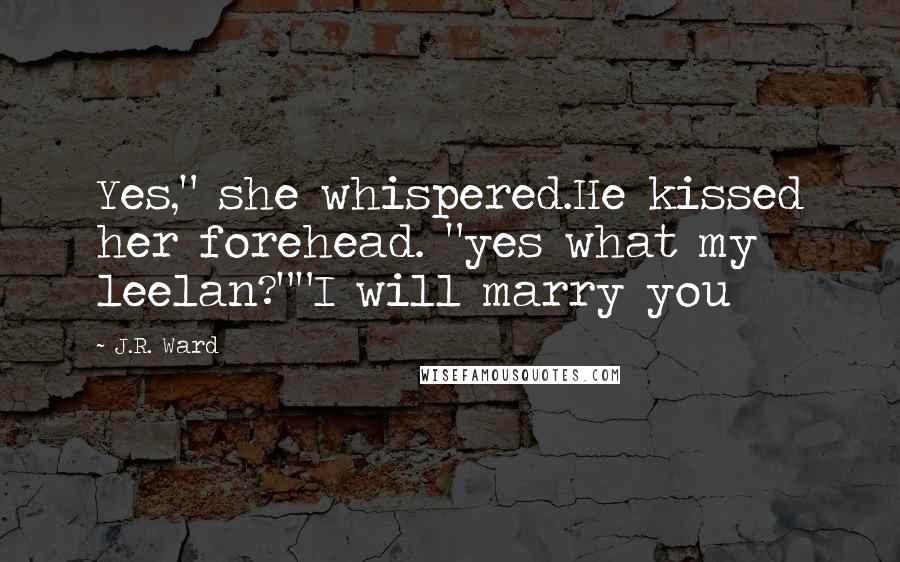 J.R. Ward Quotes: Yes," she whispered.He kissed her forehead. "yes what my leelan?""I will marry you