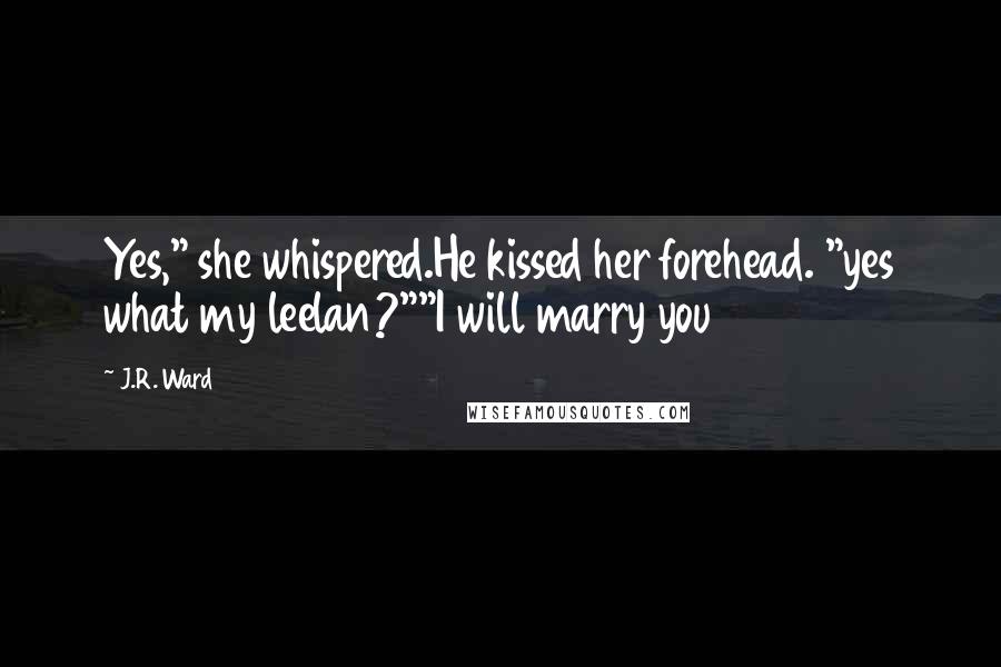 J.R. Ward Quotes: Yes," she whispered.He kissed her forehead. "yes what my leelan?""I will marry you