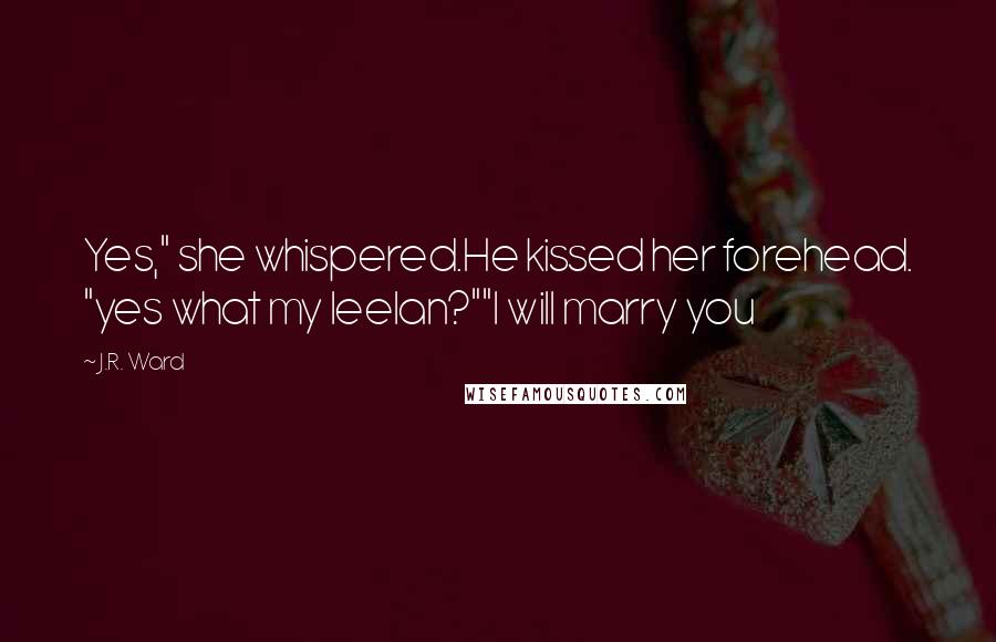 J.R. Ward Quotes: Yes," she whispered.He kissed her forehead. "yes what my leelan?""I will marry you