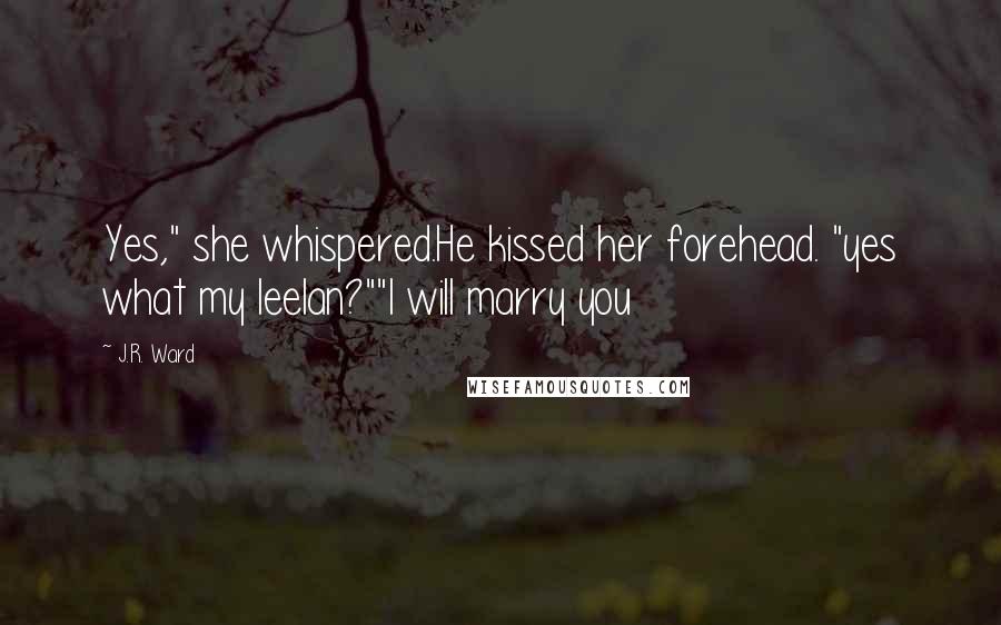 J.R. Ward Quotes: Yes," she whispered.He kissed her forehead. "yes what my leelan?""I will marry you