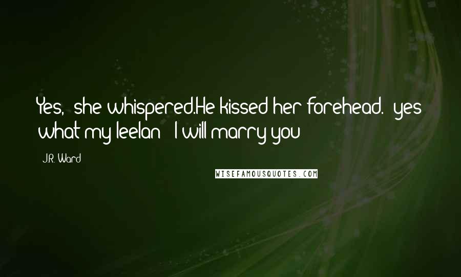 J.R. Ward Quotes: Yes," she whispered.He kissed her forehead. "yes what my leelan?""I will marry you