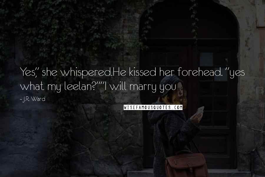 J.R. Ward Quotes: Yes," she whispered.He kissed her forehead. "yes what my leelan?""I will marry you