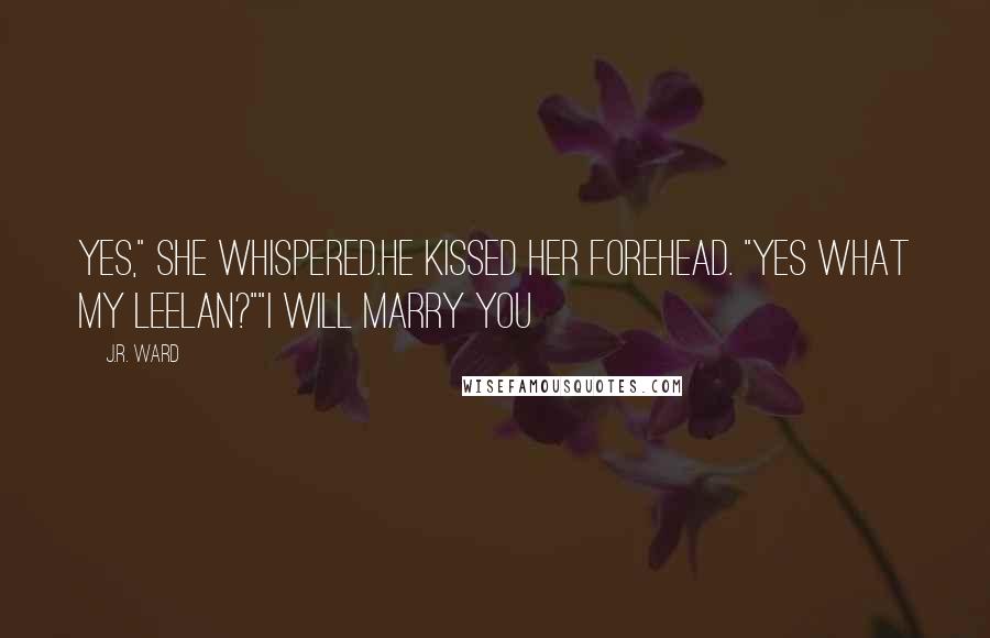 J.R. Ward Quotes: Yes," she whispered.He kissed her forehead. "yes what my leelan?""I will marry you