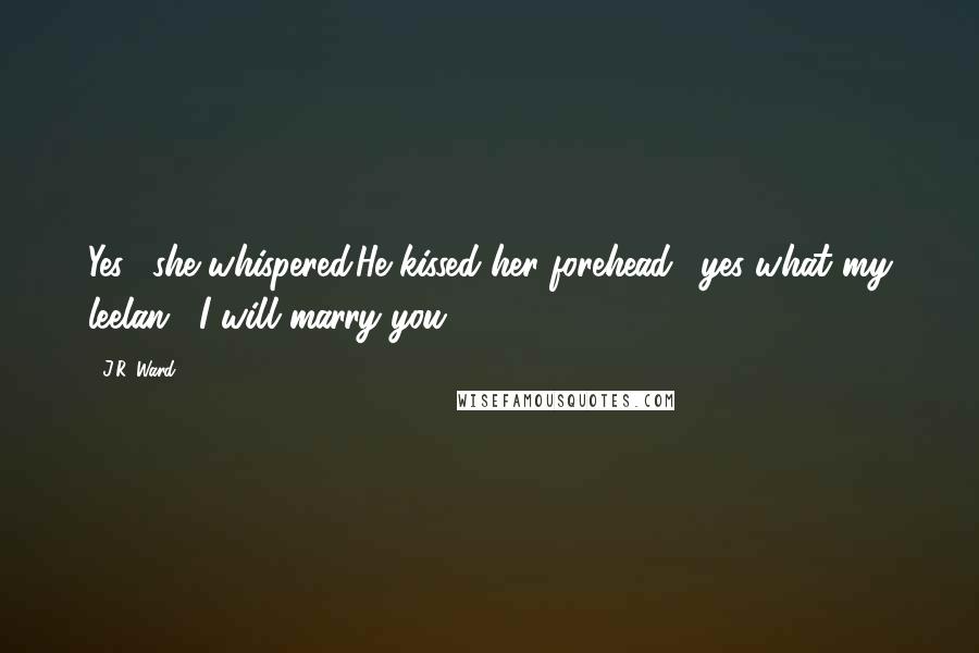 J.R. Ward Quotes: Yes," she whispered.He kissed her forehead. "yes what my leelan?""I will marry you