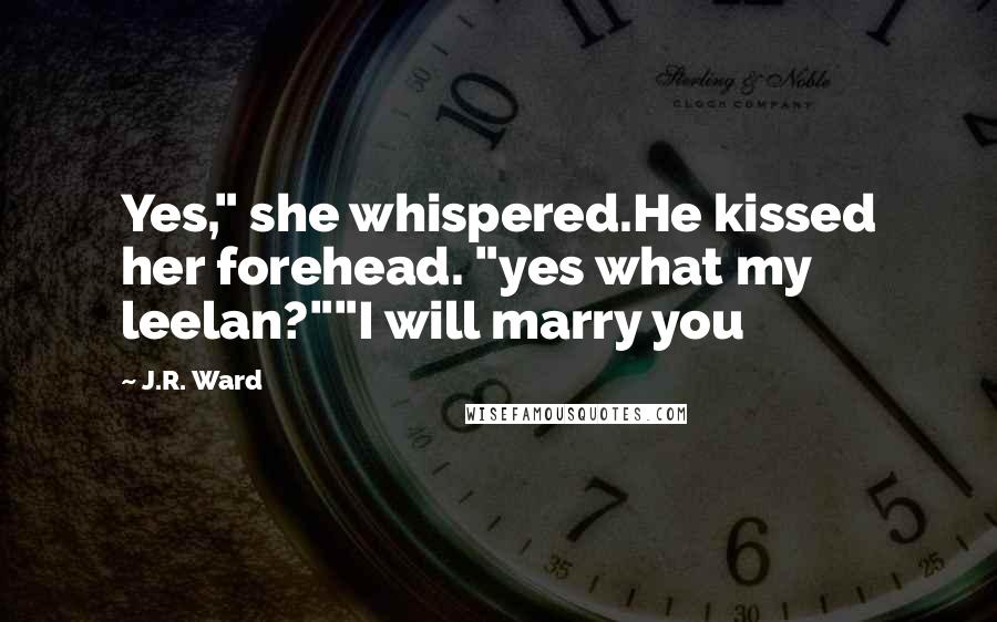 J.R. Ward Quotes: Yes," she whispered.He kissed her forehead. "yes what my leelan?""I will marry you