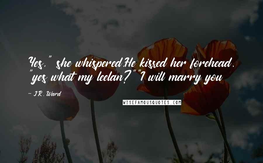 J.R. Ward Quotes: Yes," she whispered.He kissed her forehead. "yes what my leelan?""I will marry you