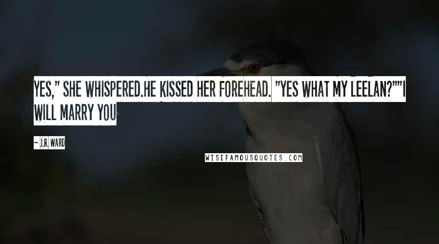 J.R. Ward Quotes: Yes," she whispered.He kissed her forehead. "yes what my leelan?""I will marry you