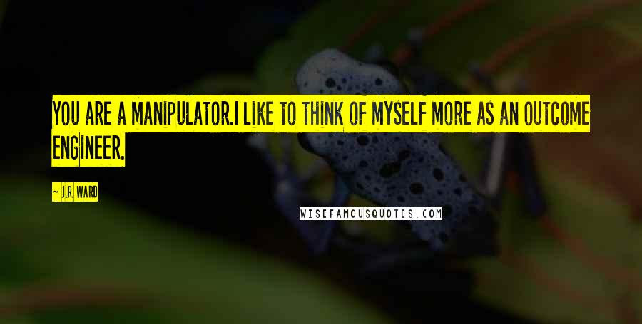 J.R. Ward Quotes: You are a manipulator.I like to think of myself more as an outcome engineer.