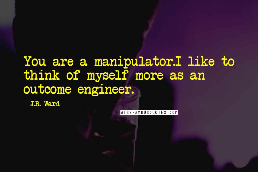 J.R. Ward Quotes: You are a manipulator.I like to think of myself more as an outcome engineer.