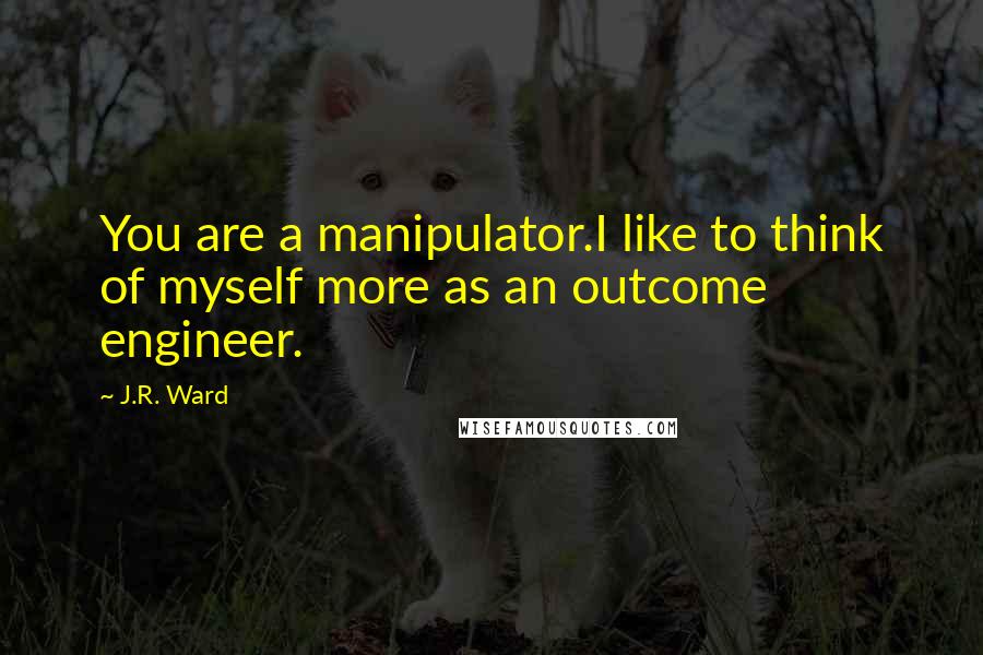 J.R. Ward Quotes: You are a manipulator.I like to think of myself more as an outcome engineer.