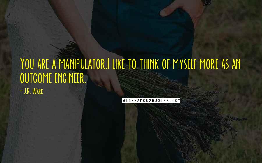 J.R. Ward Quotes: You are a manipulator.I like to think of myself more as an outcome engineer.
