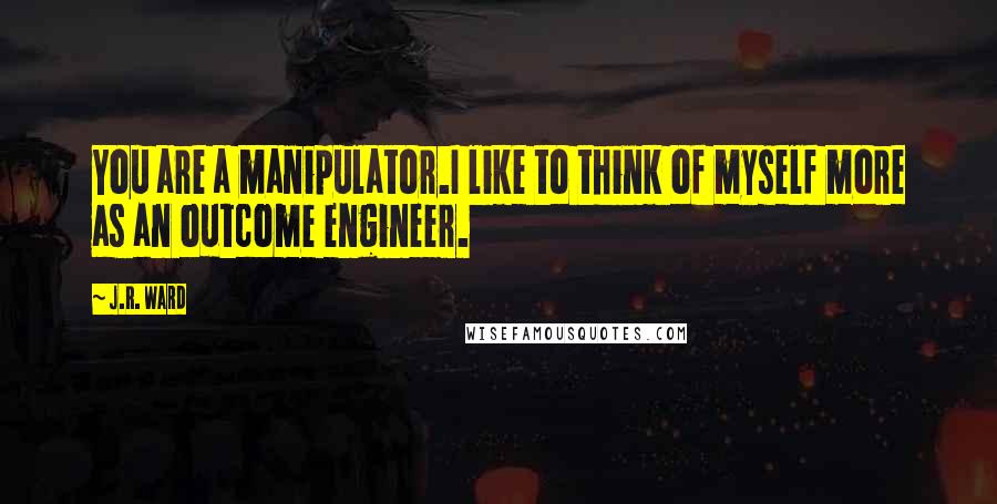 J.R. Ward Quotes: You are a manipulator.I like to think of myself more as an outcome engineer.