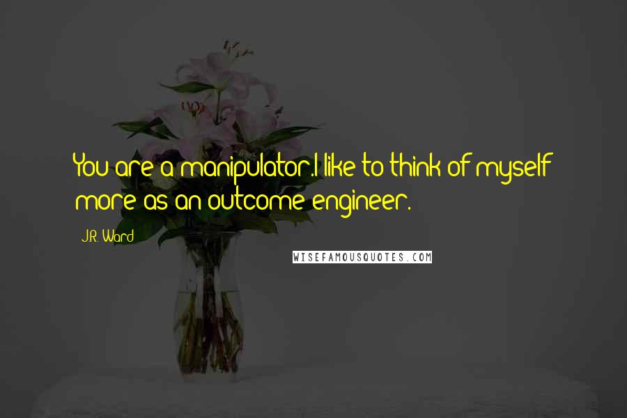 J.R. Ward Quotes: You are a manipulator.I like to think of myself more as an outcome engineer.