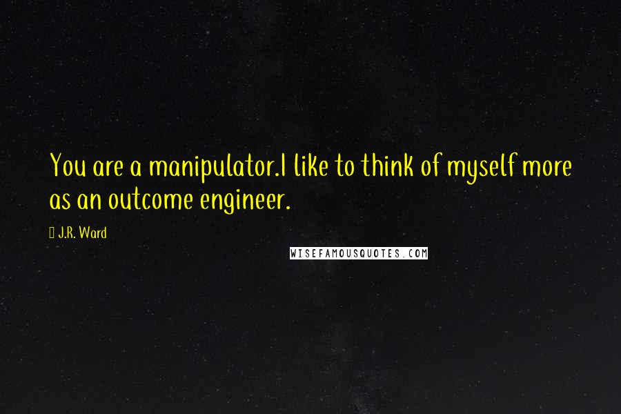 J.R. Ward Quotes: You are a manipulator.I like to think of myself more as an outcome engineer.