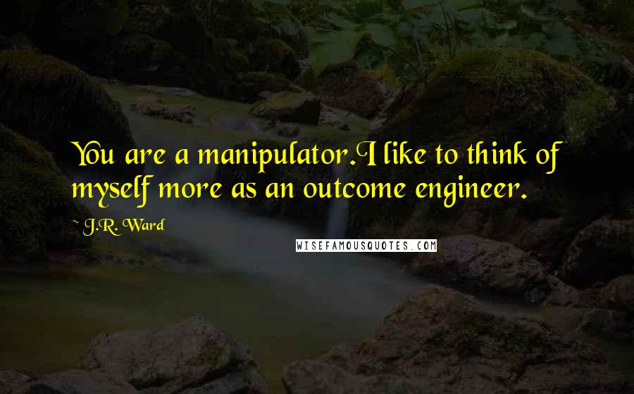 J.R. Ward Quotes: You are a manipulator.I like to think of myself more as an outcome engineer.