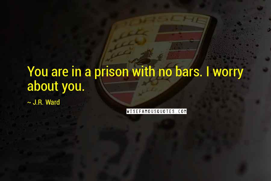 J.R. Ward Quotes: You are in a prison with no bars. I worry about you.