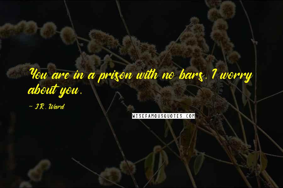 J.R. Ward Quotes: You are in a prison with no bars. I worry about you.