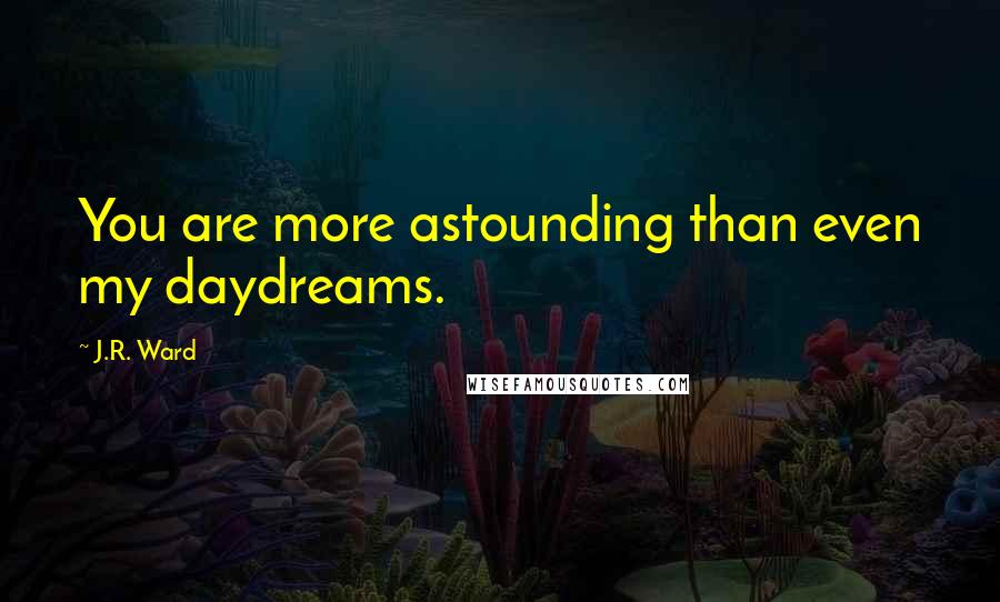 J.R. Ward Quotes: You are more astounding than even my daydreams.