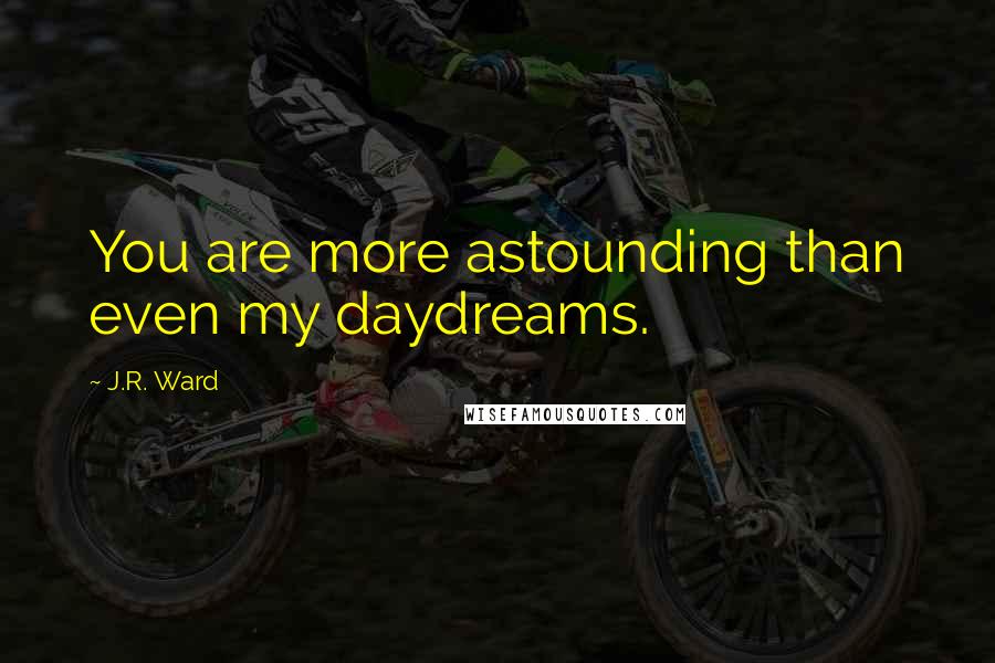 J.R. Ward Quotes: You are more astounding than even my daydreams.
