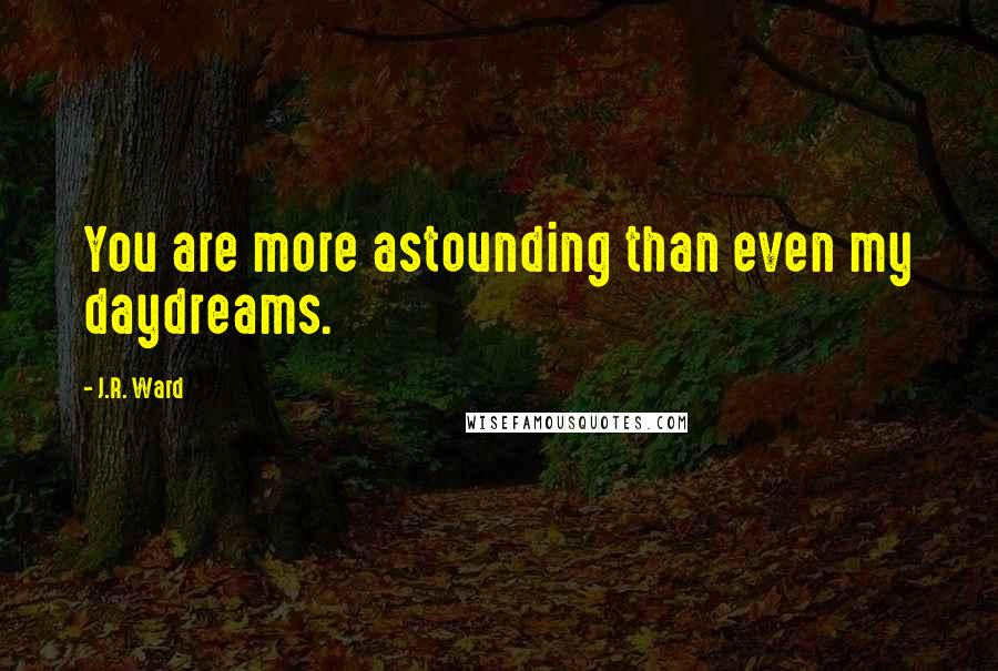 J.R. Ward Quotes: You are more astounding than even my daydreams.