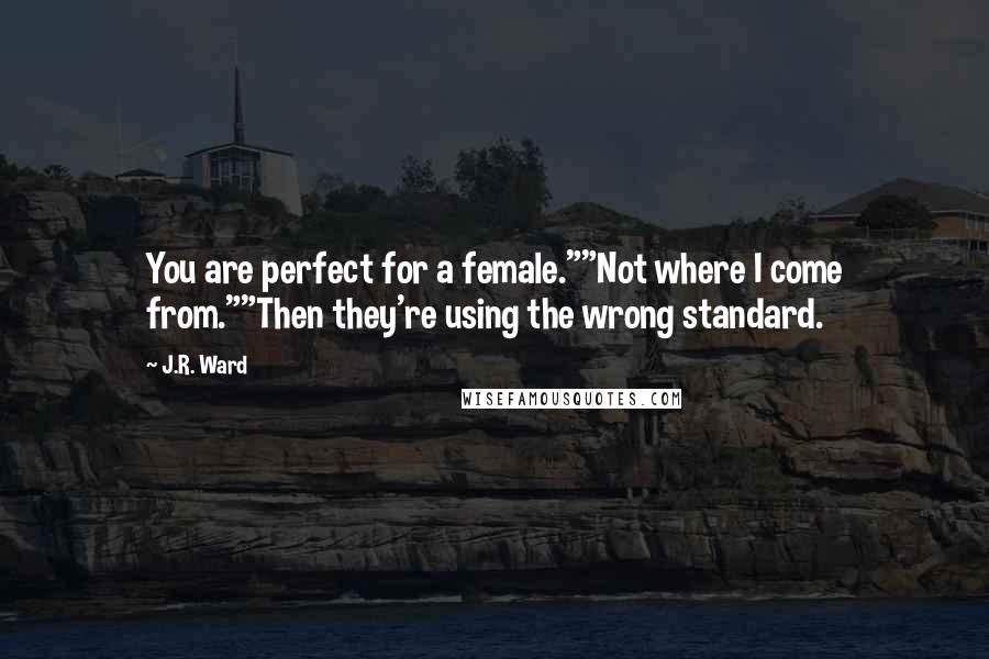 J.R. Ward Quotes: You are perfect for a female.""Not where I come from.""Then they're using the wrong standard.