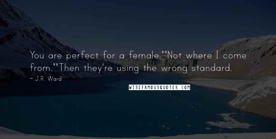 J.R. Ward Quotes: You are perfect for a female.""Not where I come from.""Then they're using the wrong standard.