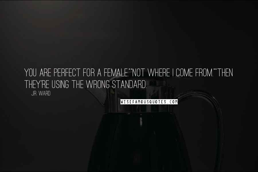 J.R. Ward Quotes: You are perfect for a female.""Not where I come from.""Then they're using the wrong standard.