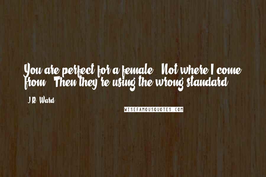 J.R. Ward Quotes: You are perfect for a female.""Not where I come from.""Then they're using the wrong standard.