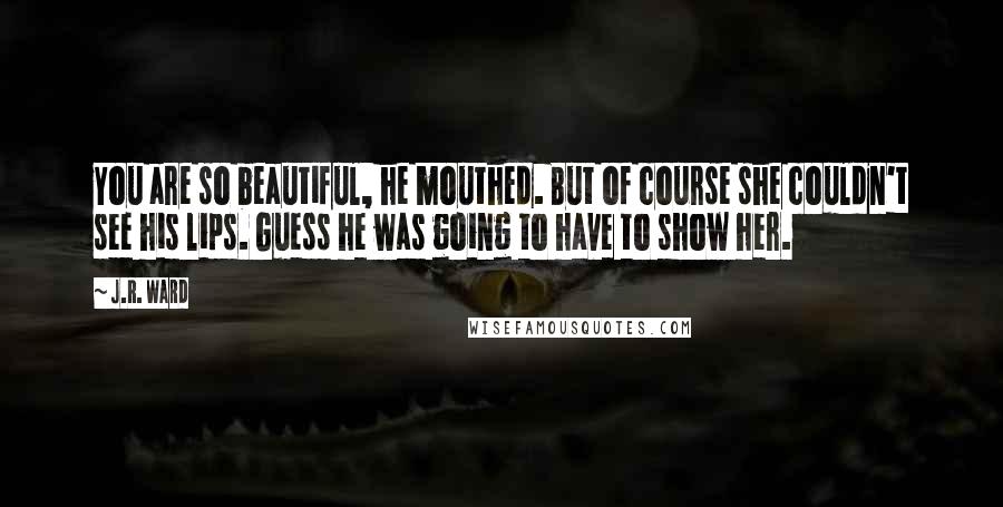 J.R. Ward Quotes: You are so beautiful, he mouthed. But of course she couldn't see his lips. Guess he was going to have to show her.